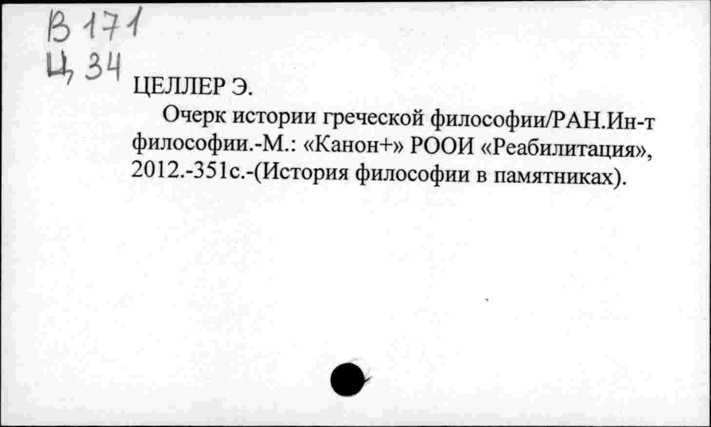 ﻿ЫН
Ц 34
7 ЦЕЛЛЕР Э.
Очерк истории греческой философии/РАН.Ин-т философии.-М.: «Канон+» РООИ «Реабилитация», 2012.-351с.-(История философии в памятниках).